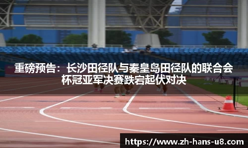 重磅预告：长沙田径队与秦皇岛田径队的联合会杯冠亚军决赛跌宕起伏对决