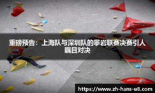 重磅预告：上海队与深圳队的攀岩联赛决赛引人瞩目对决